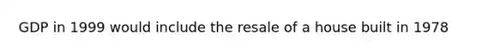 GDP in 1999 would include the resale of a house built in 1978