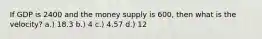 If GDP is 2400 and the money supply is 600, then what is the velocity? a.) 18.3 b.) 4 c.) 4.57 d.) 12