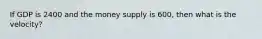 If GDP is 2400 and the money supply is 600, then what is the velocity?