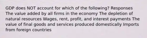 GDP does NOT account for which of the following? Responses The value added by all firms in the economy The depletion of natural resources Wages, rent, profit, and interest payments The value of final goods and services produced domestically Imports from foreign countries