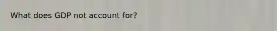 What does GDP not account for?