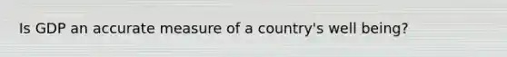 Is GDP an accurate measure of a country's well being?