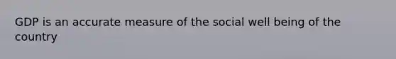 GDP is an accurate measure of the social well being of the country