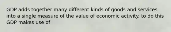 GDP adds together many different kinds of goods and services into a single measure of the value of economic activity. to do this GDP makes use of