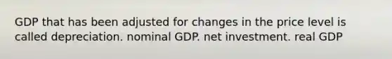 GDP that has been adjusted for changes in the price level is called depreciation. nominal GDP. net investment. real GDP