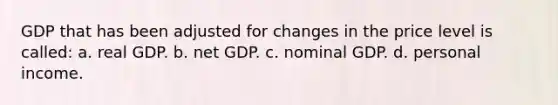 GDP that has been adjusted for changes in the price level is called: a. real GDP. b. net GDP. c. nominal GDP. d. personal income.