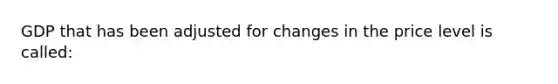 ​GDP that has been adjusted for changes in the price level is called: