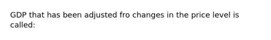 GDP that has been adjusted fro changes in the price level is called: