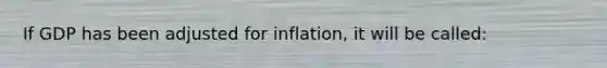 If GDP has been adjusted for inflation, it will be called: