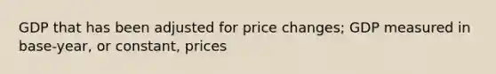 GDP that has been adjusted for price changes; GDP measured in base-year, or constant, prices