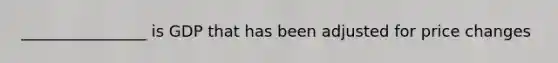 ________________ is GDP that has been adjusted for price changes