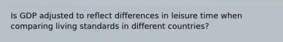 Is GDP adjusted to reflect differences in leisure time when comparing living standards in different countries?