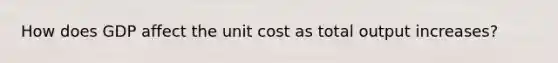 How does GDP affect the unit cost as total output increases?