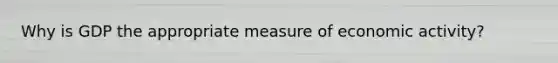 Why is GDP the appropriate measure of economic activity?