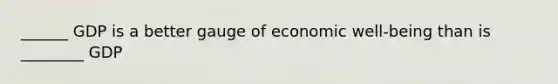 ______ GDP is a better gauge of economic well-being than is ________ GDP