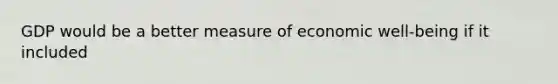 GDP would be a better measure of economic well-being if it included