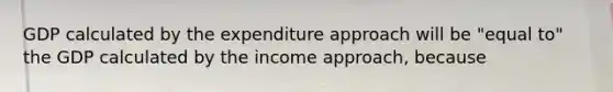 GDP calculated by the expenditure approach will be "equal to" the GDP calculated by the income​ approach, because