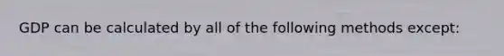 GDP can be calculated by all of the following methods except: