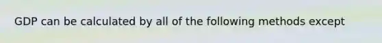 GDP can be calculated by all of the following methods except