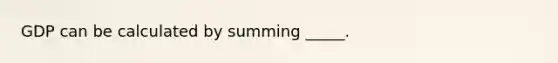 GDP can be calculated by summing _____.