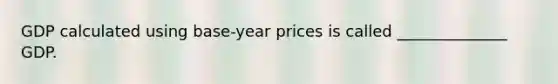 GDP calculated using base-year prices is called ______________ GDP.