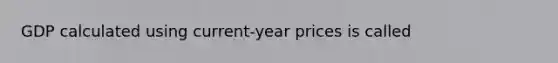 GDP calculated using current-year prices is called