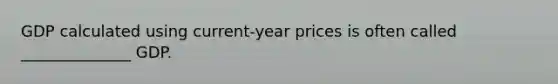 GDP calculated using current-year prices is often called ______________ GDP.