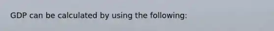 GDP can be calculated by using the following: