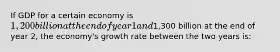 If GDP for a certain economy is 1,200 billion at the end of year 1 and1,300 billion at the end of year 2, the economy's growth rate between the two years is: