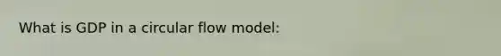 What is GDP in a circular flow model: