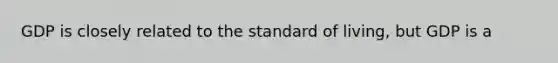 GDP is closely related to the standard of living, but GDP is a