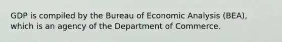 GDP is compiled by the Bureau of Economic Analysis (BEA), which is an agency of the Department of Commerce.