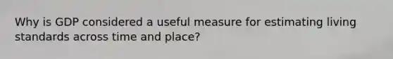 Why is GDP considered a useful measure for estimating living standards across time and place?