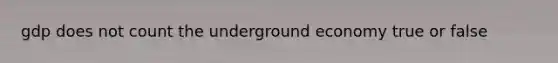 gdp does not count the underground economy true or false