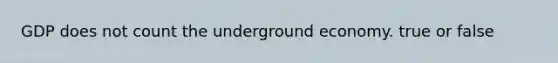 GDP does not count the underground economy. true or false