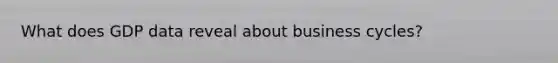 What does GDP data reveal about business cycles?