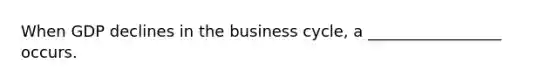 When GDP declines in the business cycle, a _________________ occurs.