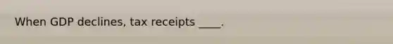 When GDP declines, tax receipts ____.