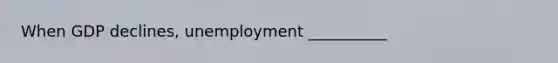 When GDP declines, unemployment __________