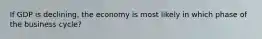 If GDP is declining, the economy is most likely in which phase of the business cycle?