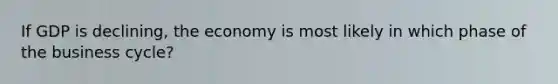 If GDP is declining, the economy is most likely in which phase of the business cycle?