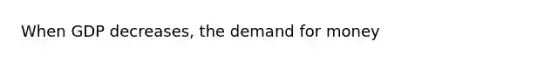 When GDP decreases, the demand for money