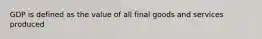 GDP is defined as the value of all final goods and services produced