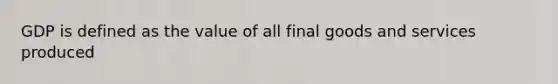GDP is defined as the value of all final goods and services produced