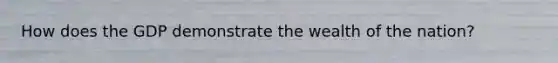 How does the GDP demonstrate the wealth of the nation?