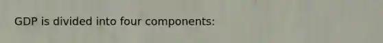 GDP is divided into four components: