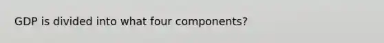 GDP is divided into what four components?