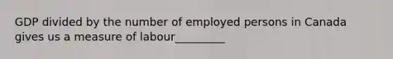 GDP divided by the number of employed persons in Canada gives us a measure of labour_________