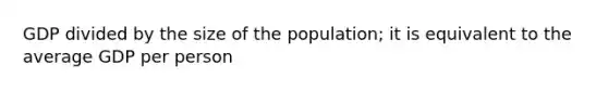 GDP divided by the size of the population; it is equivalent to the average GDP per person