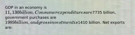 GDP in an economy is 11,130 billion. Consumer expenditures are7735 billion, government purchases are 1989 billion, and gross investment is1410 billion. Net exports are: